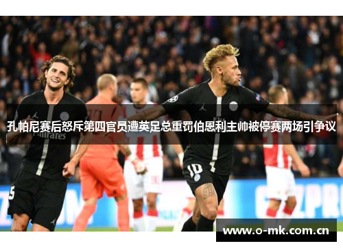 孔帕尼赛后怒斥第四官员遭英足总重罚伯恩利主帅被停赛两场引争议