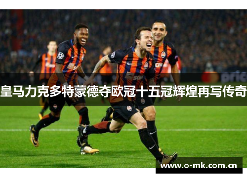 皇马力克多特蒙德夺欧冠十五冠辉煌再写传奇